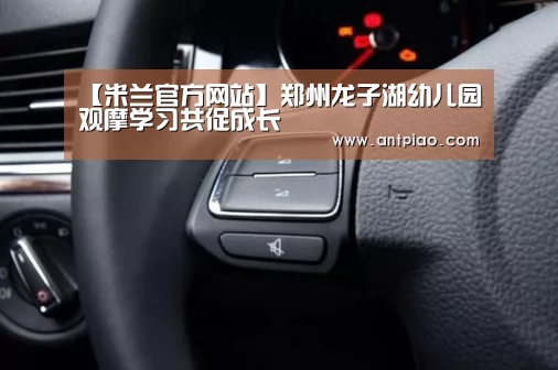 【米兰官方网站】郑州龙子湖幼儿园观摩学习共促成长(图1) milan米兰app官网