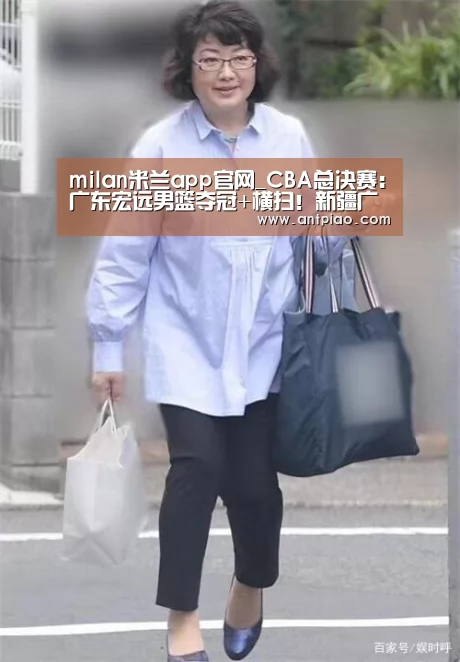 milan米兰app官网_CBA总决赛:广东宏远男篮夺冠+横扫!新疆广汇男篮无缘总冠军!(图2) milan米兰